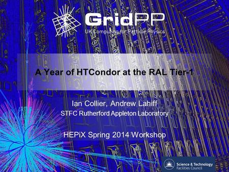 A Year of HTCondor at the RAL Tier-1 Ian Collier, Andrew Lahiff STFC Rutherford Appleton Laboratory HEPiX Spring 2014 Workshop.