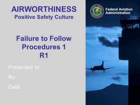 Presented to: By: Date: Federal Aviation Administration AIRWORTHINESS Positive Safety Culture Failure to Follow Procedures 1 R1.