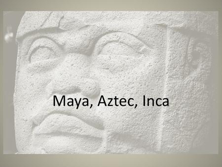 Maya, Aztec, Inca.