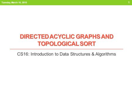 DIRECTED ACYCLIC GRAPHS AND TOPOLOGICAL SORT CS16: Introduction to Data Structures & Algorithms Tuesday, March 10, 2015 1.