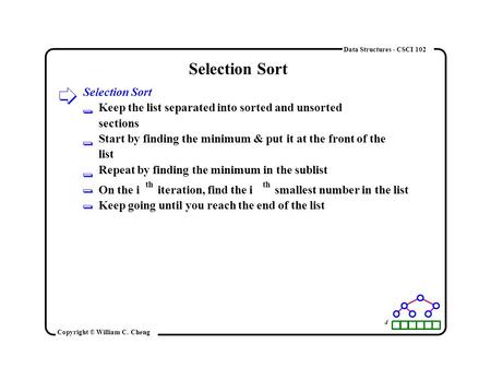 Data Structures - CSCI 102 Selection Sort Keep the list separated into sorted and unsorted sections Start by finding the minimum & put it at the front.