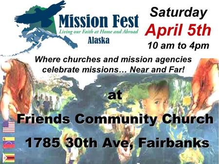 Saturday April 5th 10 am to 4pm Where churches and mission agencies celebrate missions… Near and Far! at Friends Community Church 1785 30th Ave, Fairbanks.