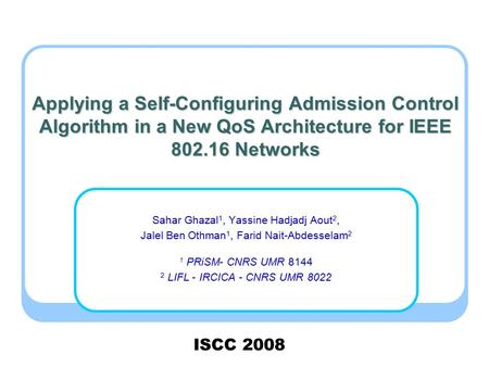 Applying a Self-Configuring Admission Control Algorithm in a New QoS Architecture for IEEE 802.16 Networks Sahar Ghazal 1, Yassine Hadjadj Aout 2, Jalel.