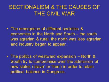 SECTIONALISM & THE CAUSES OF THE CIVIL WAR The emergence of different societies & economies in the North and South – the south was agrarian & rural; the.