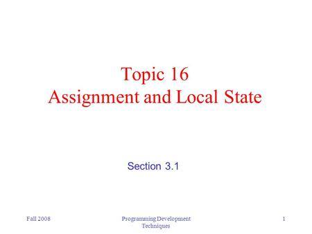 Fall 2008Programming Development Techniques 1 Topic 16 Assignment and Local State Section 3.1.