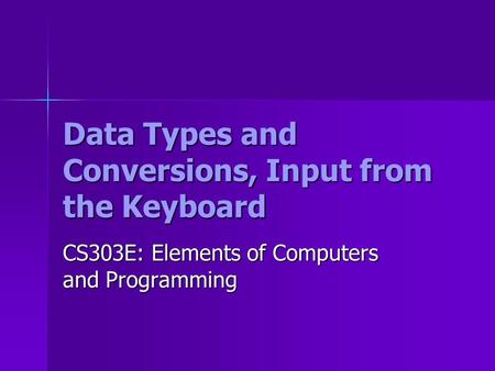Data Types and Conversions, Input from the Keyboard CS303E: Elements of Computers and Programming.