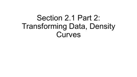 Section 2.1 Part 2: Transforming Data, Density Curves.