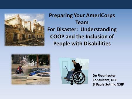 Preparing Your AmeriCorps Team For Disaster: Understanding COOP and the Inclusion of People with Disabilities De Flounlacker Consultant, DPE & Paula Sotnik,