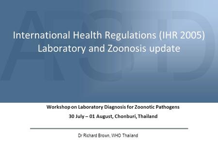 ASDPE International Health Regulations (IHR 2005) Laboratory and Zoonosis update Dr Richard Brown, WHO Thailand Workshop on Laboratory Diagnosis for Zoonotic.