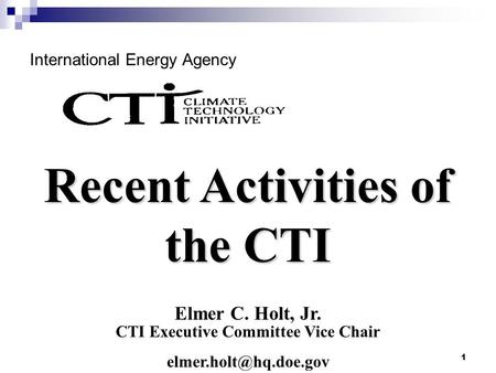 1 International Energy Agency Elmer C. Holt, Jr. CTI Executive Committee Vice Chair Recent Activities of the CTI.
