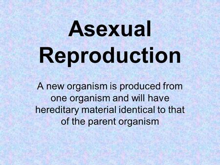 Asexual Reproduction A new organism is produced from one organism and will have hereditary material identical to that of the parent organism.