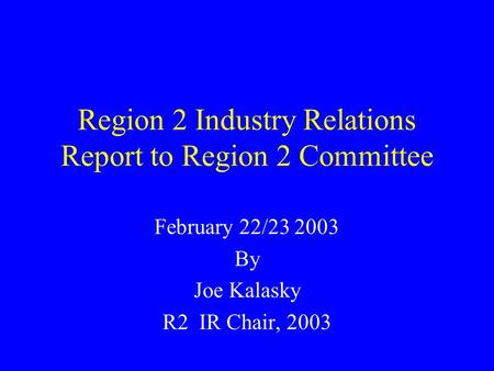 Region 2 Industry Relations Report to Region 2 Committee February 22/23 2003 By Joe Kalasky R2 IR Chair, 2003.