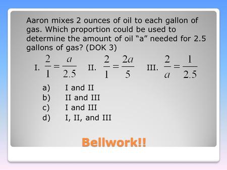 Bellwork!! Aaron mixes 2 ounces of oil to each gallon of gas. Which proportion could be used to determine the amount of oil “a” needed for 2.5 gallons.