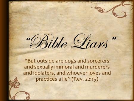 “Bible Liars” “But outside are dogs and sorcerers and sexually immoral and murderers and idolaters, and whoever loves and practices a lie” (Rev. 22:15)