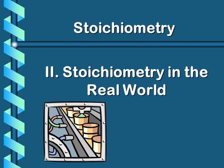 II. Stoichiometry in the Real World Stoichiometry.