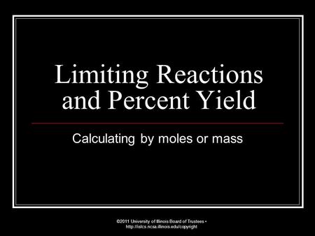 Limiting Reactions and Percent Yield Calculating by moles or mass ©2011 University of Illinois Board of Trustees
