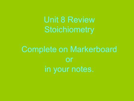 Unit 8 Review Stoichiometry Complete on Markerboard or in your notes.