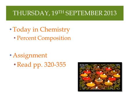 THURSDAY, 19 TH SEPTEMBER 2013 Today in Chemistry Percent Composition Assignment Read pp. 320-355.