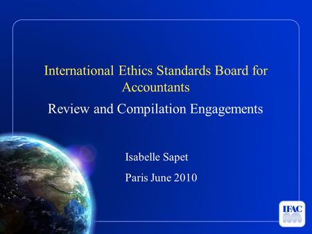 International Ethics Standards Board for Accountants Review and Compilation Engagements Isabelle Sapet Paris June 2010.
