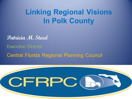 Patricia M. Steed Executive Director Central Florida Regional Planning Council Linking Regional Visions In Polk County.