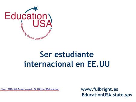 Your Official Source on U.S. Higher Education Ser estudiante internacional en EE.UU www.fulbright.es EducationUSA.state.gov.
