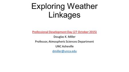 Exploring Weather Linkages Professional Development Day (27 October 2015) Douglas K. Miller Professor, Atmospheric Sciences Department UNC Asheville