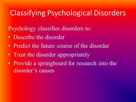 Classifying Psychological Disorders Psychology classifies disorders to: Describe the disorder Predict the future course of the disorder Treat the disorder.