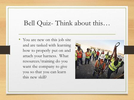 Bell Quiz- Think about this… You are new on this job site and are tasked with learning how to properly put on and attach your harness. What resources/training.