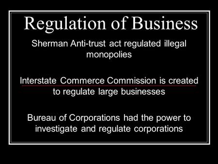 Regulation of Business Sherman Anti-trust act regulated illegal monopolies Interstate Commerce Commission is created to regulate large businesses Bureau.