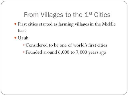 From Villages to the 1 st Cities First cities started as farming villages in the Middle East Uruk Considered to be one of world’s first cities Founded.