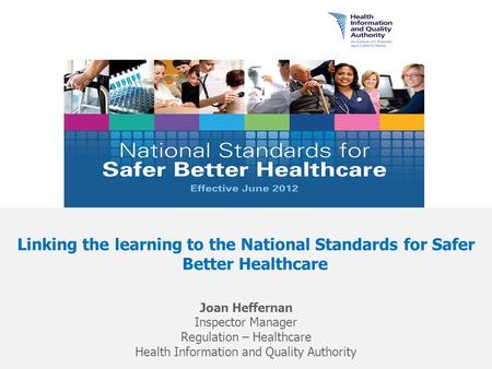 Linking the learning to the National Standards for Safer Better Healthcare Joan Heffernan Inspector Manager Regulation – Healthcare Health Information.