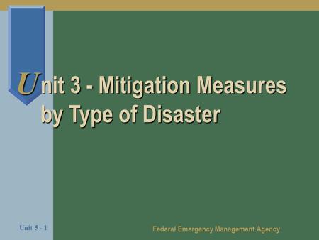 Federal Emergency Management Agency Unit 5 - 1 U nit 3 - Mitigation Measures by Type of Disaster.