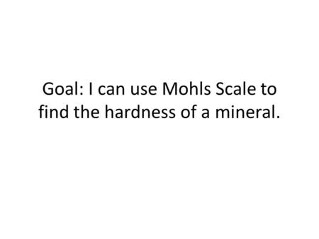 Goal: I can use Mohls Scale to find the hardness of a mineral.