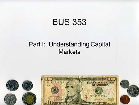 BUS 353 Part I: Understanding Capital Markets. A. Capital 1.Capital is defined as wealth, generally money or property 2.Capital Providers – people and.