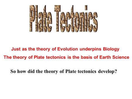 Just as the theory of Evolution underpins Biology The theory of Plate tectonics is the basis of Earth Science So how did the theory of Plate tectonics.
