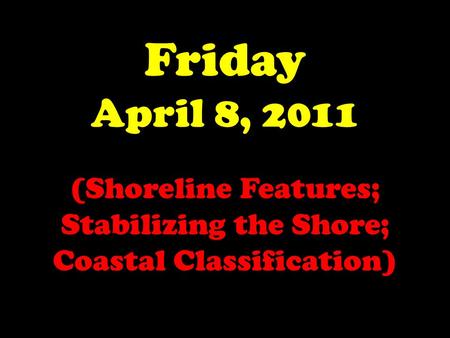 Friday April 8, 2011 (Shoreline Features; Stabilizing the Shore; Coastal Classification)