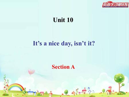 Unit 10 It’s a nice day, isn’t it? Section A. Complete the following tag questions. 1.He is a student, ? 2. You can speak English, ? 3. We play football.