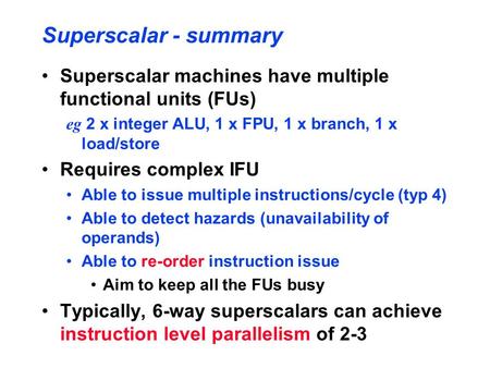 Superscalar - summary Superscalar machines have multiple functional units (FUs) eg 2 x integer ALU, 1 x FPU, 1 x branch, 1 x load/store Requires complex.