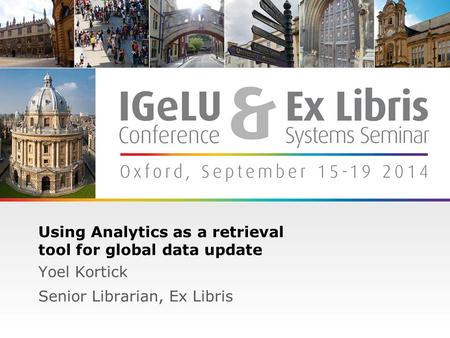 1 Using Analytics as a retrieval tool for global data update Yoel Kortick Senior Librarian, Ex Libris.