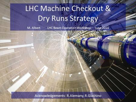 LHC Machine Checkout & Dry Runs Strategy Acknowledgements: R.Alemany, R.Giachino M. Albert LHC Beam Operation Workshop June 2014.