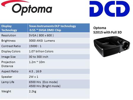 Optoma S2015 with Full 3D Display Technology Texas Instruments DLP technology 0.55 “ SVGA DMD Chip ResolutionSVGA ( 800 x 600 ) Brightness3000 ANSI Lumens.