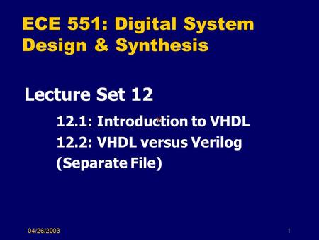 04/26/20031 ECE 551: Digital System Design & Synthesis Lecture Set 12 12.1: Introduction to VHDL 12.2: VHDL versus Verilog (Separate File)