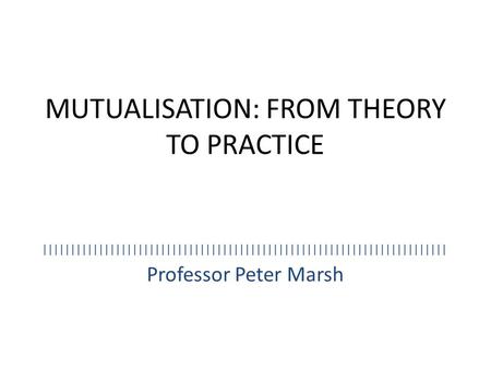 MUTUALISATION: FROM THEORY TO PRACTICE Professor Peter Marsh ||||||||||||||||||||||||||||||||||||||||||||||||||||||||||||||||||||||||