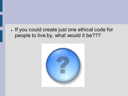 If you could create just one ethical code for people to live by, what would it be???