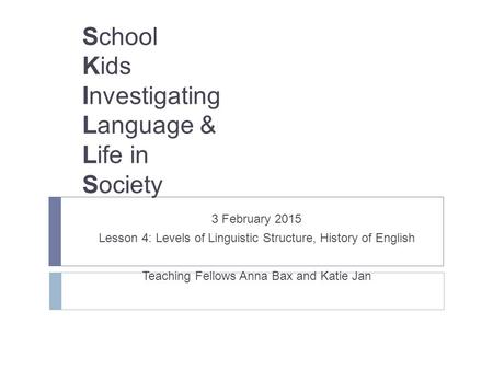 School Kids Investigating Language & Life in Society 3 February 2015 Lesson 4: Levels of Linguistic Structure, History of English Teaching Fellows Anna.