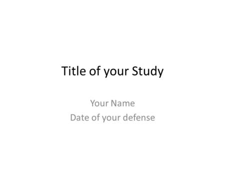 Title of your Study Your Name Date of your defense.