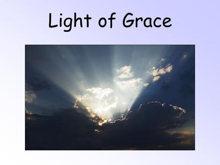 Light of Grace. O, Light of Grace, shining above, Lighting my dim shadowed way; O, Light of Grace, easing my pain, You have shown that God is love. I'll.