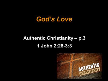 God’s Love Authentic Christianity – p.3 1 John 2:28-3:3.