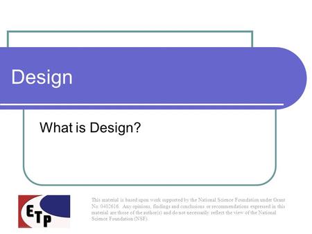 Design What is Design? This material is based upon work supported by the National Science Foundation under Grant No. 0402616. Any opinions, findings and.