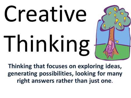 Creative Thinking Thinking that focuses on exploring ideas, generating possibilities, looking for many right answers rather than just one.